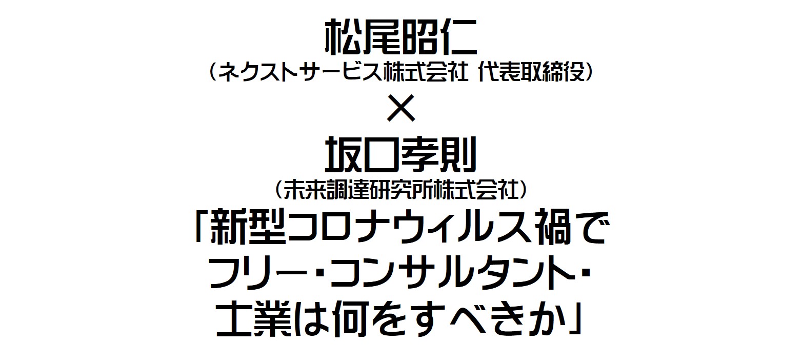 【オンライン公開動画】松尾昭仁(ネクストサービス株式会社 代表取締役) × 坂口孝則 (未来調達研究所株式会社) 「新型コロナウィルス禍で フリー・コンサルタント・士業は何をすべきか」